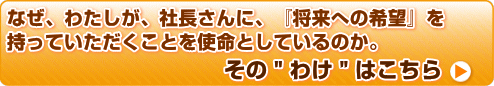 なぜ、わたしが、社長さんに、『将来への希望』を持っていただくことを使命と<br>しているのか。その"わけ"はこちら