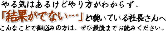 やる気はあるけどやり方がわからず、「結果がでない…」と嘆いている社長さんへ